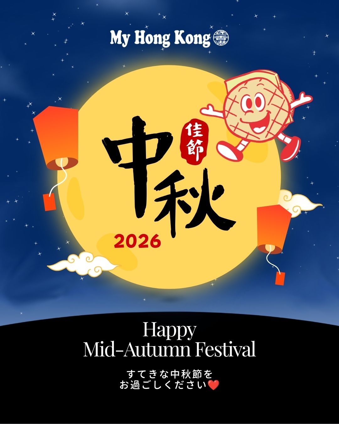 My Hong Kongより 2026年 中秋節のお祝い 

中秋節おめでとうございます。
香港の秋を彩る中秋節は、家族や友人と月を眺めながら、感謝や再会の喜びを分かち合う大切な節目です。

香港各地Sは、満月と色鮮やかなランタンが街を彩り、多くの人々がこの特別な日を楽しみます。今夜も、月を愛でる人たちが街に夜遅くまで繰り出すことでしょう。

My Hong Kongをご覧いただいている皆さま、そして香港を愛する皆さまに心より感謝申し上げます。
同じ月を見上げながら、香港とのつながりを感じていただければ幸いです。
皆さまにとって、笑顔あふれる温かな中秋節となりますように。

🌕✨ Happy Mid-Autumn Festival! ✨🌕

My Hong Kong 編集部チーム