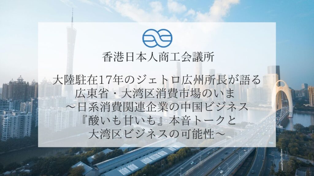 大陸駐在17年のジェトロ広州所長が語る、広東省・大湾区消費市場のいま 〜日系消費関連企業の中国ビジネス『酸いも甘いも』本音トークと大湾区ビジネスの可能性〜